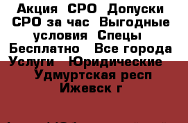 Акция! СРО! Допуски СРО за1час! Выгодные условия! Спецы! Бесплатно - Все города Услуги » Юридические   . Удмуртская респ.,Ижевск г.